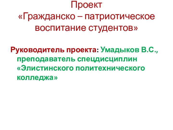 Проект «Гражданско – патриотическое воспитание студентов»Руководитель проекта: Умадыков В.С., преподаватель спецдисциплин «Элистинского политехнического колледжа»