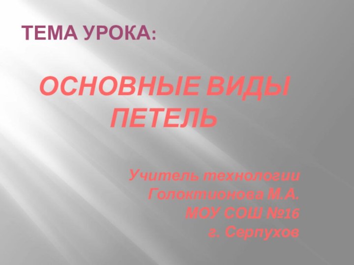 ТЕМА УРОКА:ОСНОВНЫЕ ВИДЫ ПЕТЕЛЬУчитель технологииГолоктионова М.А.МОУ СОШ №16г. Серпухов