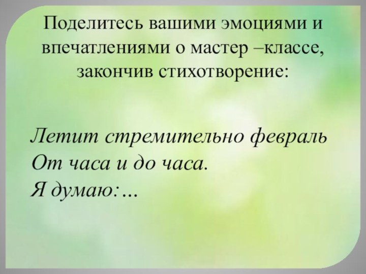 Поделитесь вашими эмоциями и впечатлениями о мастер –классе, закончив стихотворение: Летит стремительно