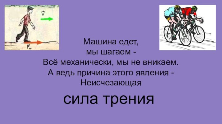 сила тренияМашина едет, мы шагаем - Всё механически, мы не вникаем.А