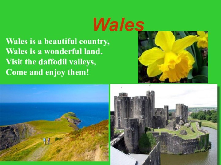 Wales Wales is a beautiful country,Wales is a wonderful land.Visit the