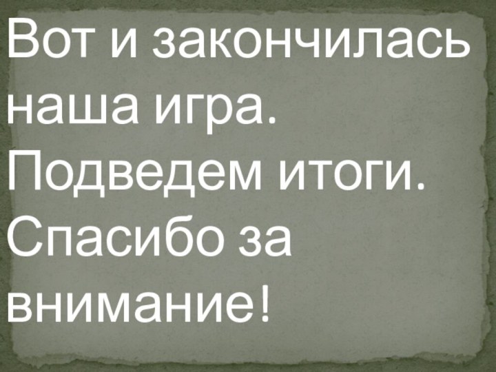 Вот и закончилась наша игра. Подведем итоги.Спасибо за внимание!