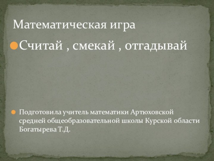 Считай , смекай , отгадывайПодготовила учитель математики Артюховской средней общеобразовательной школы Курской области Богатырева Т.Д.Математическая игра