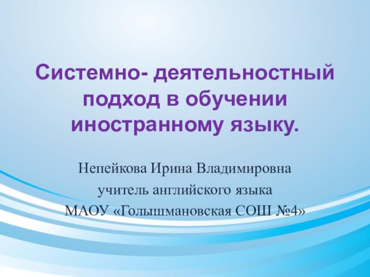 Системно- деятельностный подход в обучении иностранному языку.Непейкова Ирина Владимировнаучитель английского языкаМАОУ «Голышмановская СОШ №4»