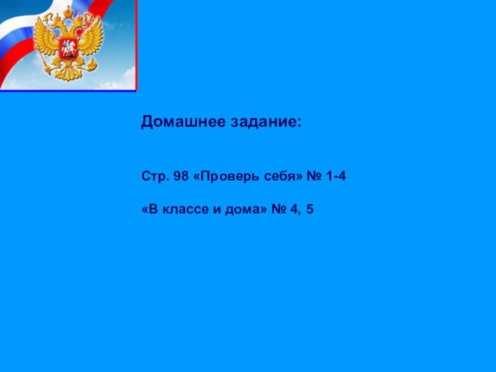 Домашнее задание:Стр. 98 «Проверь себя» № 1-4«В классе и дома» № 4, 5