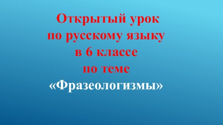 Открытый урок по русскому языку в 6 классе по теме «Фразеологизмы»