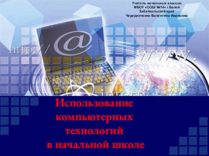 Использование компьютерных технологий  в начальной школеУчитель начальных классовМБОУ «СОШ №14» г.БалейЗабайкальский крайЧередниченко Валентина Ивановна