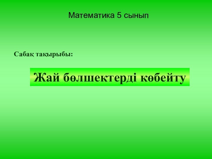 Математика 5 сыныпСабақ тақырыбы:Жай бөлшектерді көбейту