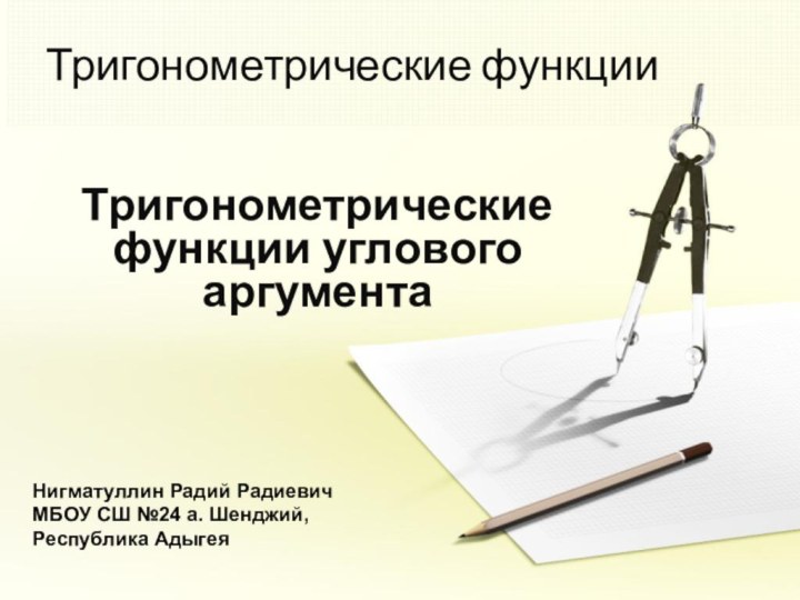 Тригонометрические функцииТригонометрические функции углового аргументаНигматуллин Радий РадиевичМБОУ СШ №24 а. Шенджий,  Республика Адыгея