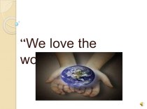 Презентация по английскому языку на тему We love the world