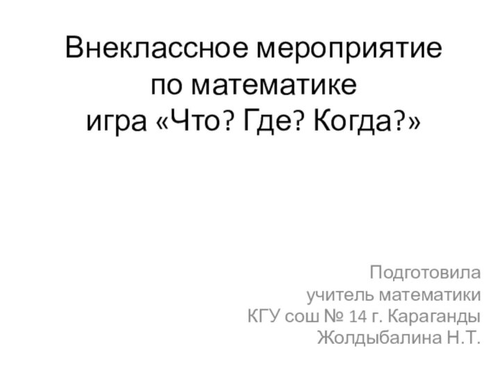 Внеклассное мероприятие по математике  игра «Что? Где? Когда?»Подготовила учитель математики КГУ