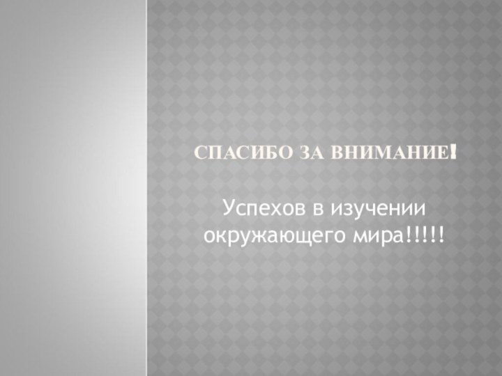 СПАСИБО ЗА ВНИМАНИЕ! Успехов в изучении окружающего мира!!!!!