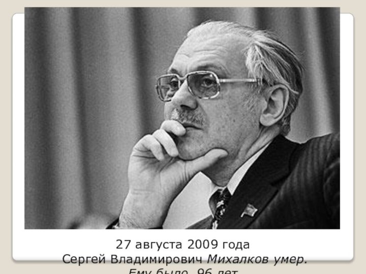 27 августа 2009 года Сергей Владимирович Михалков умер. Ему было 96 лет.