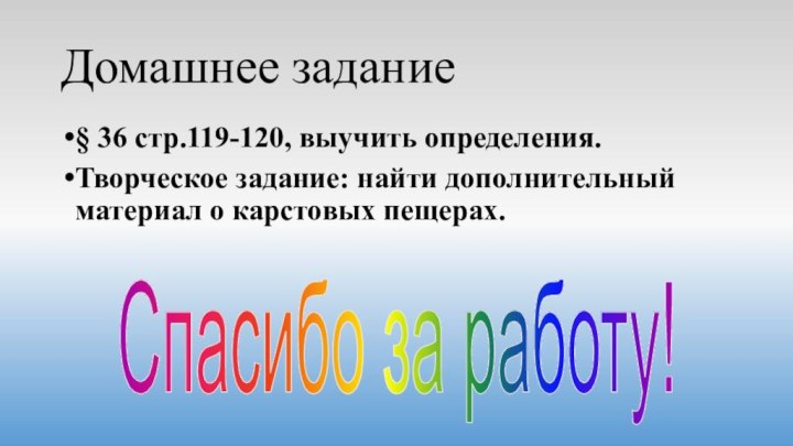 Домашнее задание§ 36 стр.119-120, выучить определения. Творческое задание: найти дополнительный материал о карстовых пещерах.Спасибо за работу!