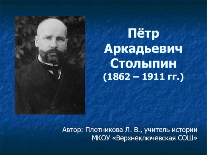 Пётр Аркадьевич Столыпин (1862 – 1911 гг.)Автор: Плотникова Л. В., учитель истории МКОУ «Верхнеключевская СОШ»