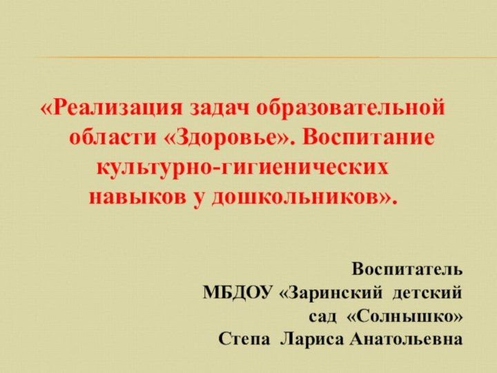 «Реализация задач образовательной области «Здоровье». Воспитаниекультурно-гигиенических навыков у дошкольников».Воспитатель МБДОУ «Заринский детский сад «Солнышко»Степа Лариса Анатольевна