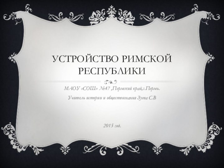 Устройство римской республикиМАОУ «СОШ» №47 ,Пермский край,г.Пермь.Учитель истории и обществознания Зуева С.В2015 год.