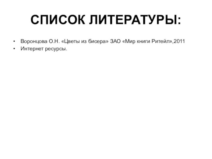 СПИСОК ЛИТЕРАТУРЫ:Воронцова О.Н. «Цветы из бисера» ЗАО «Мир книги Ритейл»,2011Интернет ресурсы.