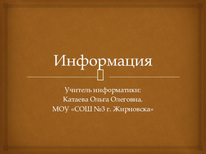 ИнформацияУчитель информатики: Катаева Ольга Олеговна.МОУ «СОШ №3 г. Жирновска»