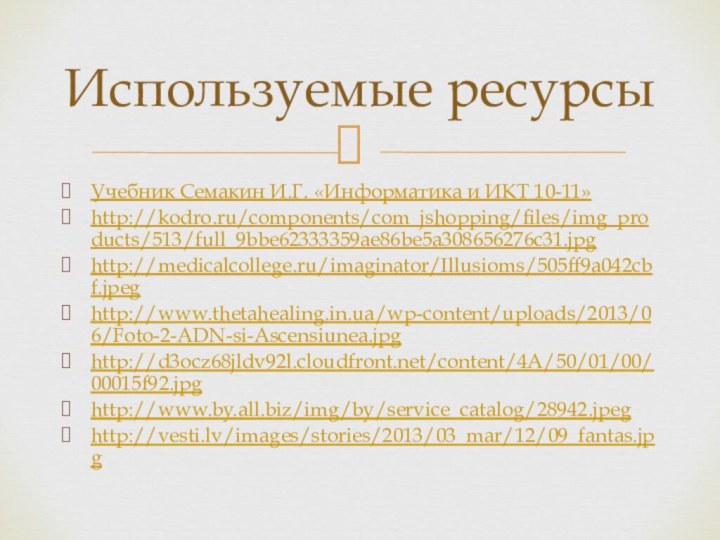 Учебник Семакин И.Г. «Информатика и ИКТ 10-11»http://kodro.ru/components/com_jshopping/files/img_products/513/full_9bbe62333359ae86be5a308656276c31.jpghttp://medicalcollege.ru/imaginator/Illusioms/505ff9a042cbf.jpeghttp://www.thetahealing.in.ua/wp-content/uploads/2013/06/Foto-2-ADN-si-Ascensiunea.jpghttp://d3ocz68jldv92l.cloudfront.net/content/4A/50/01/00/00015f92.jpghttp://www.by.all.biz/img/by/service_catalog/28942.jpeghttp://vesti.lv/images/stories/2013/03_mar/12/09_fantas.jpgИспользуемые ресурсы