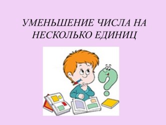 Презентация по математике на тему Уменьшение числа на несколько единиц 1 класс