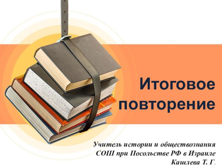 Итоговое повторениеУчитель истории и обществознания СОШ при Посольстве РФ в ИзраилеКашлева Т. Г.