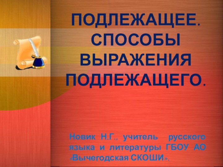 ПОДЛЕЖАЩЕЕ. СПОСОБЫ ВЫРАЖЕНИЯ ПОДЛЕЖАЩЕГО.Новик Н.Г., учитель русского языка и литературы ГБОУ АО «Вычегодская СКОШИ».