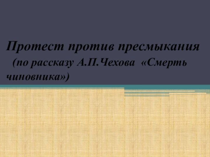 Протест против пресмыкания  (по рассказу А.П.Чехова «Смерть чиновника»)