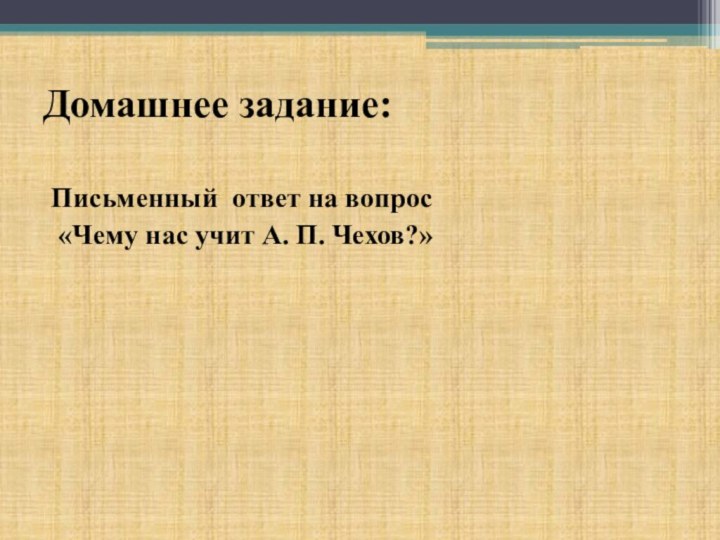 Домашнее задание:Письменный ответ на вопрос «Чему нас учит А. П. Чехов?»