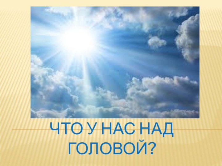 Что у нас над головой?