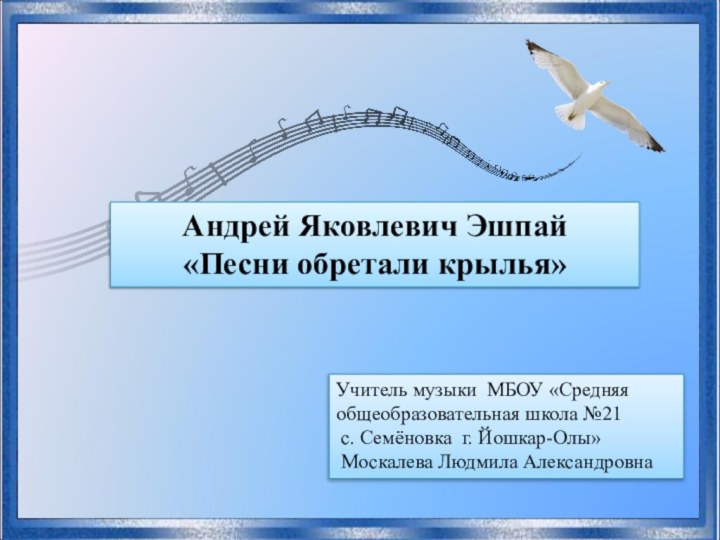 Андрей Яковлевич Эшпай «Песни обретали крылья»Учитель музыки МБОУ «Средняя общеобразовательная школа №21