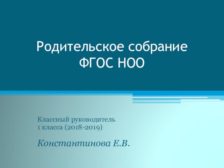 Родительское собрание  ФГОС НООКлассный руководитель 1 класса (2018-2019) Константинова Е.В.