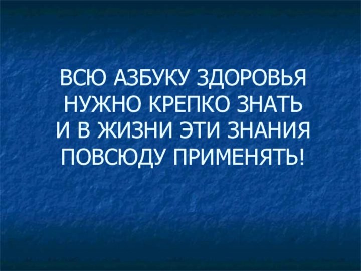 ВСЮ АЗБУКУ ЗДОРОВЬЯ НУЖНО КРЕПКО ЗНАТЬ И В ЖИЗНИ ЭТИ ЗНАНИЯ ПОВСЮДУ ПРИМЕНЯТЬ!