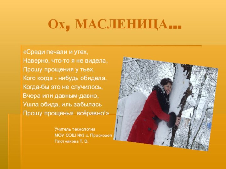 Ох, МАСЛЕНИЦА…«Среди печали и утех,Наверно, что-то я не видела,Прошу прощения у тьех,Кого