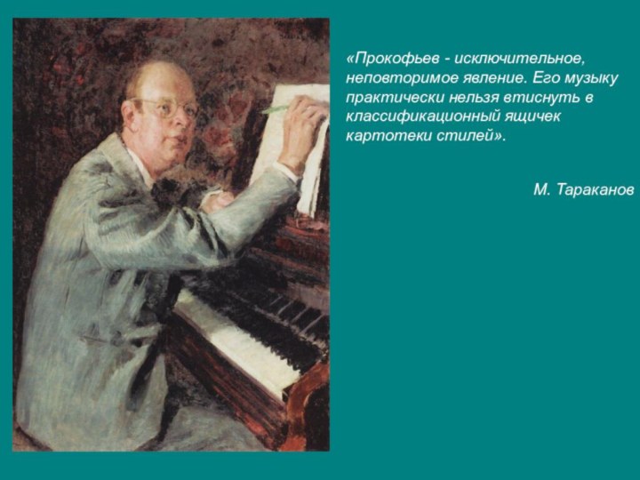 «Прокофьев - исключительное, неповторимое явление. Его музыку практически нельзя втиснуть в классификационный ящичек картотеки стилей».М. Тараканов