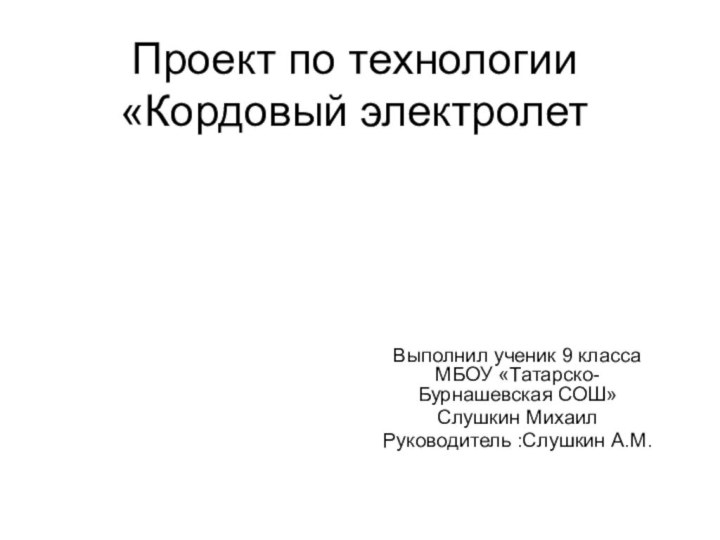 Проект по технологии  «Кордовый электролетВыполнил ученик 9 класса МБОУ «Татарско-Бурнашевская СОШ»Слушкин МихаилРуководитель :Слушкин А.М.