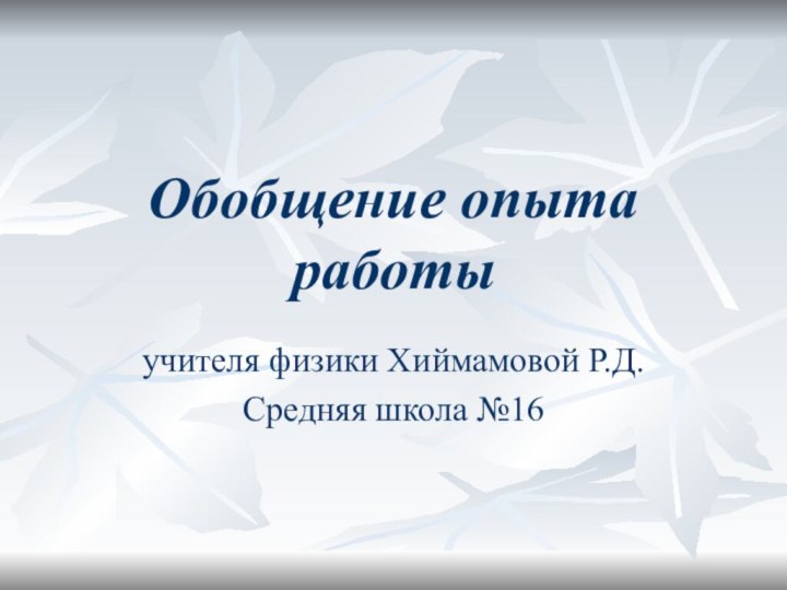 Обобщение опыта работыучителя физики Хиймамовой Р.Д.Средняя школа №16