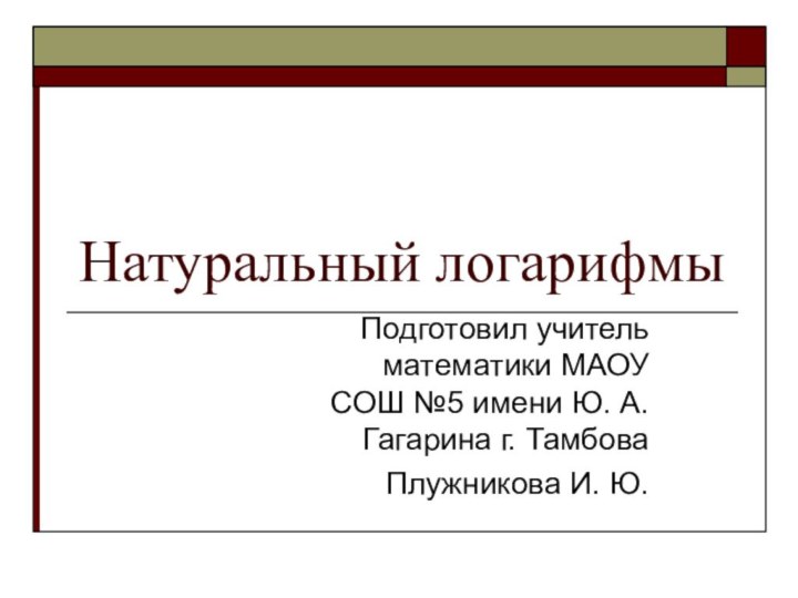 Натуральный логарифмыПодготовил учитель математики МАОУ СОШ №5 имени Ю. А. Гагарина г. ТамбоваПлужникова И. Ю.