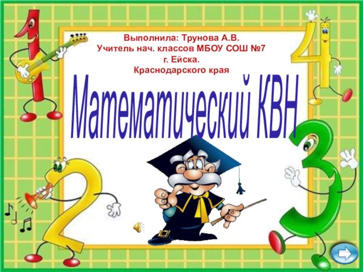 Математический КВН Выполнила: Трунова А.В.Учитель нач. классов МБОУ СОШ №7 г. Ейска. Краснодарского края