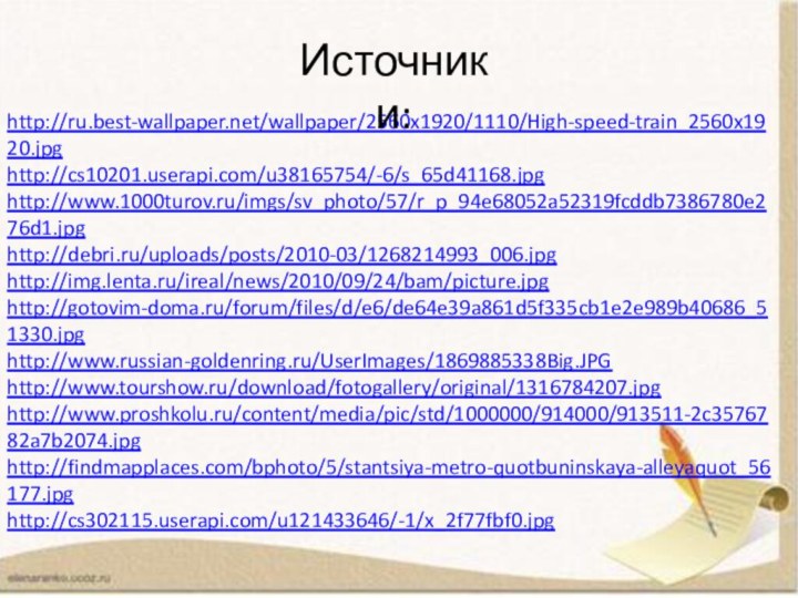 http://ru.best-wallpaper.net/wallpaper/2560x1920/1110/High-speed-train_2560x1920.jpghttp://cs10201.userapi.com/u38165754/-6/s_65d41168.jpghttp://www.1000turov.ru/imgs/sv_photo/57/r_p_94e68052a52319fcddb7386780e276d1.jpghttp://debri.ru/uploads/posts/2010-03/1268214993_006.jpghttp://img.lenta.ru/ireal/news/2010/09/24/bam/picture.jpghttp://gotovim-doma.ru/forum/files/d/e6/de64e39a861d5f335cb1e2e989b40686_51330.jpghttp://www.russian-goldenring.ru/UserImages/1869885338Big.JPGhttp://www.tourshow.ru/download/fotogallery/original/1316784207.jpghttp://www.proshkolu.ru/content/media/pic/std/1000000/914000/913511-2c3576782a7b2074.jpghttp://findmapplaces.com/bphoto/5/stantsiya-metro-quotbuninskaya-alleyaquot_56177.jpghttp://cs302115.userapi.com/u121433646/-1/x_2f77fbf0.jpgИсточники: