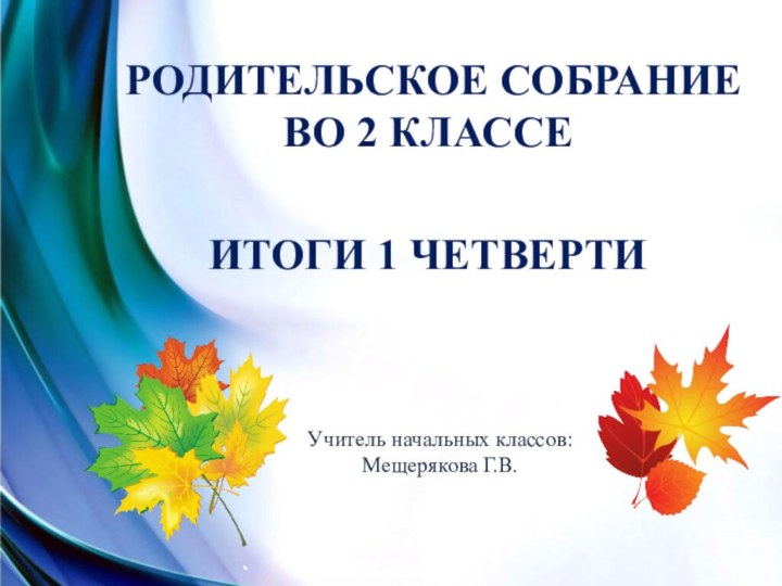 РОДИТЕЛЬСКОЕ СОБРАНИЕ ВО 2 КЛАССЕ  ИТОГИ 1 ЧЕТВЕРТИ Учитель начальных классов: Мещерякова Г.В.