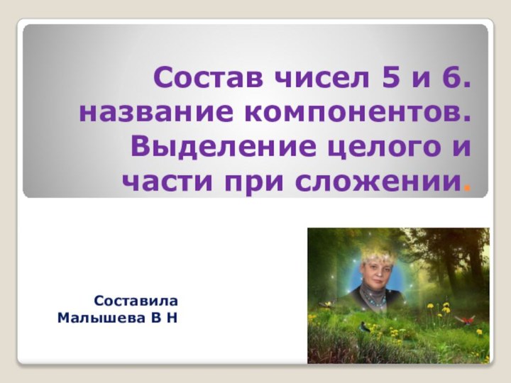 Состав чисел 5 и 6. название компонентов. Выделение целого и части при сложении.Составила Малышева В Н