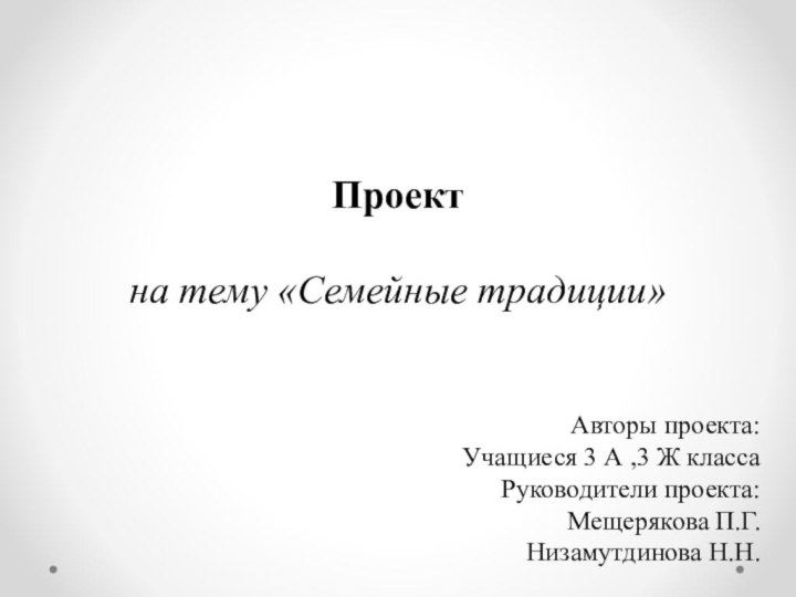 Проект на тему «Семейные традиции»  Авторы проекта:Учащиеся 3 А ,3 Ж классаРуководители проекта:Мещерякова П.Г. Низамутдинова Н.Н.  