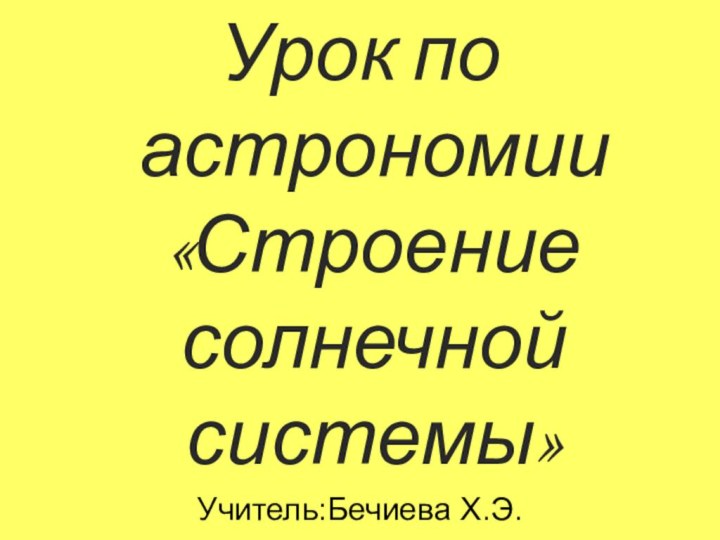 Урок по астрономии «Строение солнечной системы»Учитель:Бечиева Х.Э.МКОУ «Гимназия №2 им. Сайтиева А.М.».