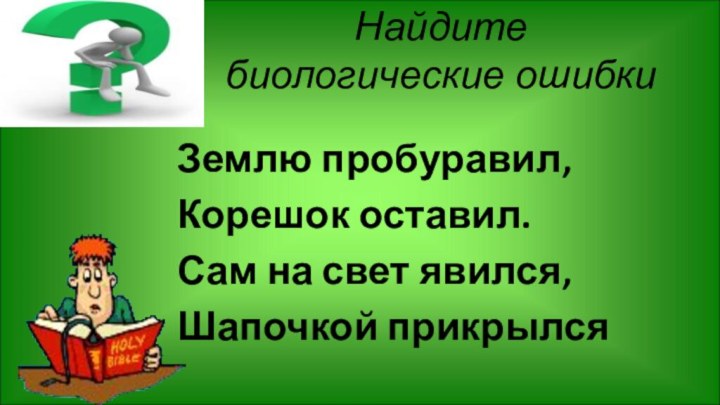 Найдите  биологические ошибкиЗемлю пробуравил, Корешок оставил.Сам на свет явился, Шапочкой прикрылся