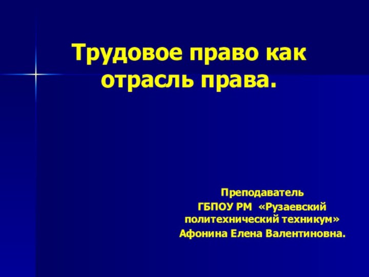 Трудовое право как отрасль права. ПреподавательГБПОУ РМ «Рузаевский политехнический техникум»Афонина Елена Валентиновна.