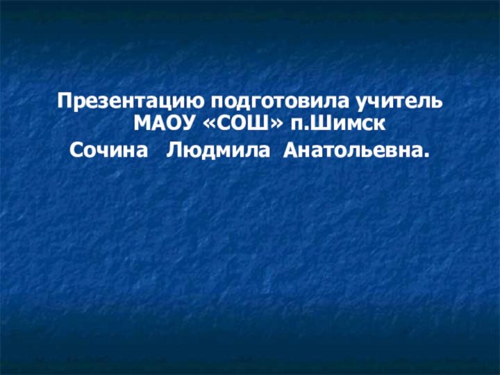 Презентацию подготовила учитель МАОУ «СОШ» п.Шимск Сочина  Людмила Анатольевна.