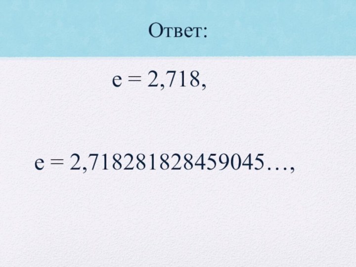 Ответ:e = 2,718281828459045…,e = 2,718,