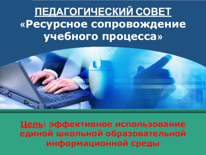 ПЕДАГОГИЧЕСКИЙ СОВЕТ «Ресурсное сопровождение учебного процесса» Цель: эффективное использование единой школьной образовательной информационной среды