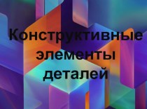 Презентация по инженерной графике Конструктивные элементы деталей